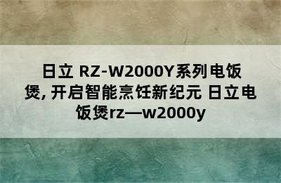 日立 RZ-W2000Y系列电饭煲, 开启智能烹饪新纪元 日立电饭煲rz—w2000y